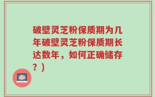 破壁灵芝粉保质期为几年破壁灵芝粉保质期长达数年，如何正确储存？)