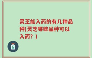 灵芝能入药的有几种品种(灵芝哪些品种可以入药？)