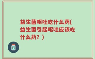 益生菌呕吐吃什么药(益生菌引起呕吐应该吃什么药？)