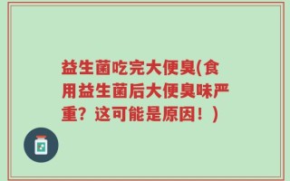 益生菌吃完大便臭(食用益生菌后大便臭味严重？这可能是原因！)