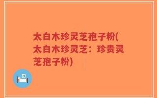 太白木珍灵芝孢子粉(太白木珍灵芝：珍贵灵芝孢子粉)