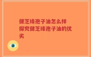 健芝缘孢子油怎么样 探究健芝缘孢子油的优劣