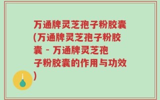 万通牌灵芝孢子粉胶囊(万通牌灵芝孢子粉胶囊 - 万通牌灵芝孢子粉胶囊的作用与功效)