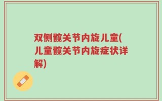 双侧髋关节内旋儿童(儿童髋关节内旋症状详解)