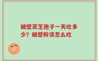 破壁灵芝孢子一天吃多少？破壁粉该怎么吃