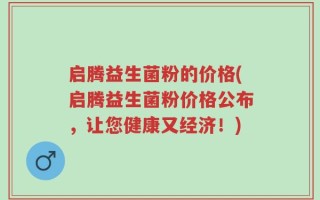 启腾益生菌粉的价格(启腾益生菌粉价格公布，让您健康又经济！)