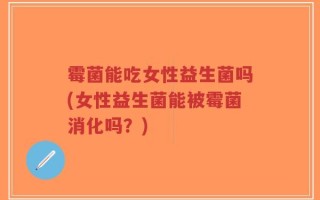 霉菌能吃女性益生菌吗(女性益生菌能被霉菌消化吗？)