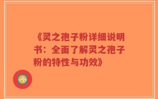 《灵之孢子粉详细说明书：全面了解灵之孢子粉的特性与功效》
