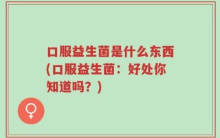 口服益生菌是什么东西(口服益生菌：好处你知道吗？)