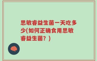 思敏睿益生菌一天吃多少(如何正确食用思敏睿益生菌？)