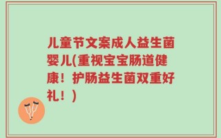 儿童节文案成人益生菌婴儿(重视宝宝肠道健康！护肠益生菌双重好礼！)