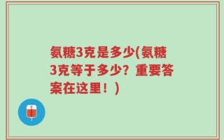 氨糖3克是多少(氨糖3克等于多少？重要答案在这里！)
