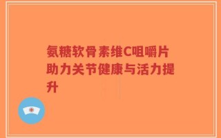 氨糖软骨素维C咀嚼片助力关节健康与活力提升