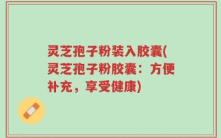 灵芝孢子粉装入胶囊(灵芝孢子粉胶囊：方便补充，享受健康)