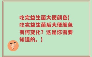 吃完益生菌大便颜色(吃完益生菌后大便颜色有何变化？这是你需要知道的。)