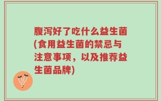 腹泻好了吃什么益生菌(食用益生菌的禁忌与注意事项，以及推荐益生菌品牌)