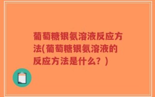 葡萄糖银氨溶液反应方法(葡萄糖银氨溶液的反应方法是什么？)