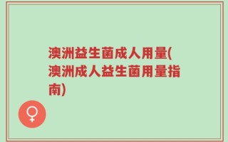 澳洲益生菌成人用量(澳洲成人益生菌用量指南)