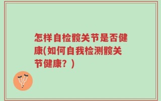 怎样自检髋关节是否健康(如何自我检测髋关节健康？)