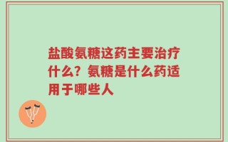 盐酸氨糖这药主要治疗什么？氨糖是什么药适用于哪些人