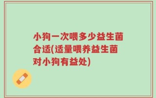小狗一次喂多少益生菌合适(适量喂养益生菌对小狗有益处)
