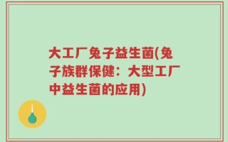 大工厂兔子益生菌(兔子族群保健：大型工厂中益生菌的应用)
