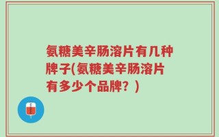 氨糖美辛肠溶片有几种牌子(氨糖美辛肠溶片有多少个品牌？)