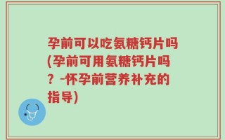 孕前可以吃氨糖钙片吗(孕前可用氨糖钙片吗？-怀孕前营养补充的指导)