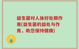 益生菌对人体好处跟作用(益生菌的益处与作用，助您保持健康)