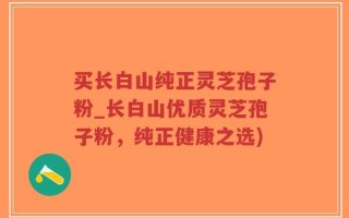 买长白山纯正灵芝孢子粉_长白山优质灵芝孢子粉，纯正健康之选)