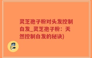 灵芝孢子粉对头发控制白发_灵芝孢子粉：天然控制白发的秘诀)