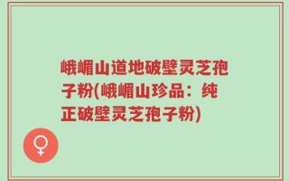 峨嵋山道地破壁灵芝孢子粉(峨嵋山珍品：纯正破壁灵芝孢子粉)