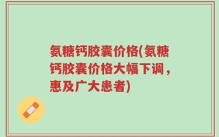 氨糖钙胶囊价格(氨糖钙胶囊价格大幅下调，惠及广大患者)