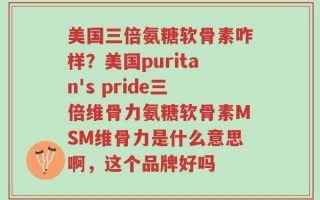 美国三倍氨糖软骨素咋样？美国puritan's pride三倍维骨力氨糖软骨素MSM维骨力是什么意思啊，这个品牌好吗