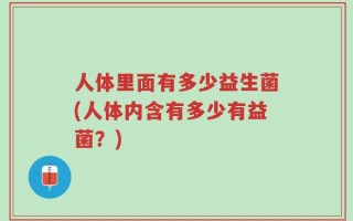 人体里面有多少益生菌(人体内含有多少有益菌？)