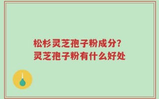 松杉灵芝孢子粉成分？灵芝孢子粉有什么好处