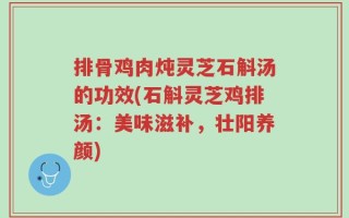 排骨鸡肉炖灵芝石斛汤的功效(石斛灵芝鸡排汤：美味滋补，壮阳养颜)