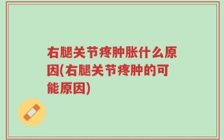 右腿关节疼肿胀什么原因(右腿关节疼肿的可能原因)