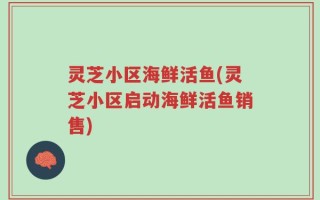 灵芝小区海鲜活鱼(灵芝小区启动海鲜活鱼销售)