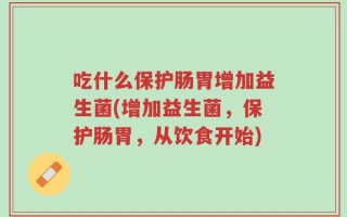 吃什么保护肠胃增加益生菌(增加益生菌，保护肠胃，从饮食开始)