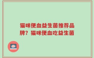 猫咪便血益生菌推荐品牌？猫咪便血吃益生菌