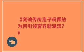 《突破传统孢子粉释放为何引领营养新潮流？》