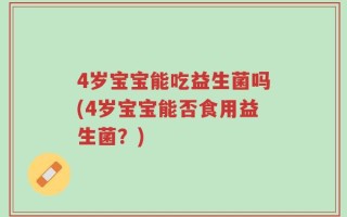 4岁宝宝能吃益生菌吗(4岁宝宝能否食用益生菌？)