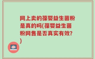 网上卖的葆婴益生菌粉是真的吗(葆婴益生菌粉网售是否真实有效？)