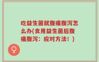 吃益生菌就腹痛腹泻怎么办(食用益生菌后腹痛腹泻：应对方法！)