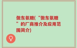 傲东氨糖(“傲东氨糖”的厂商推介及应用范围简介)