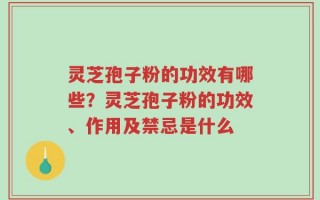 灵芝孢子粉的功效有哪些？灵芝孢子粉的功效、作用及禁忌是什么