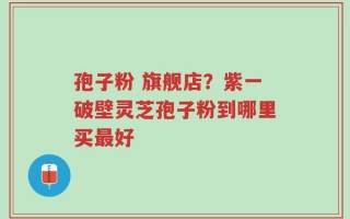 孢子粉 旗舰店？紫一破壁灵芝孢子粉到哪里买最好