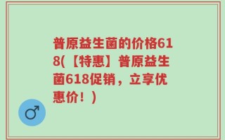 普原益生菌的价格618(【特惠】普原益生菌618促销，立享优惠价！)