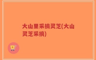 大山里采摘灵芝(大山灵芝采摘)